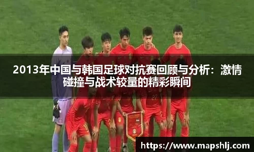 2013年中国与韩国足球对抗赛回顾与分析：激情碰撞与战术较量的精彩瞬间