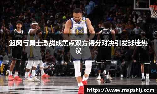 篮网与勇士激战成焦点双方得分对决引发球迷热议
