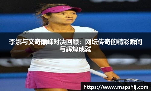 李娜与文奇巅峰对决回顾：网坛传奇的精彩瞬间与辉煌成就