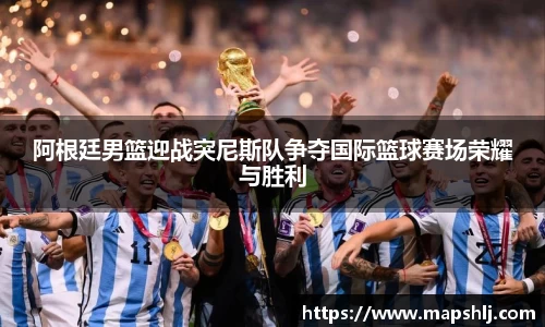 阿根廷男篮迎战突尼斯队争夺国际篮球赛场荣耀与胜利